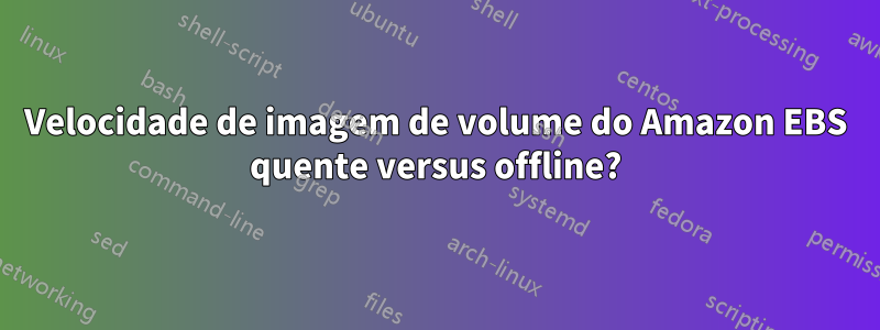 Velocidade de imagem de volume do Amazon EBS quente versus offline?