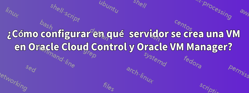 ¿Cómo configurar en qué servidor se crea una VM en Oracle Cloud Control y Oracle VM Manager?