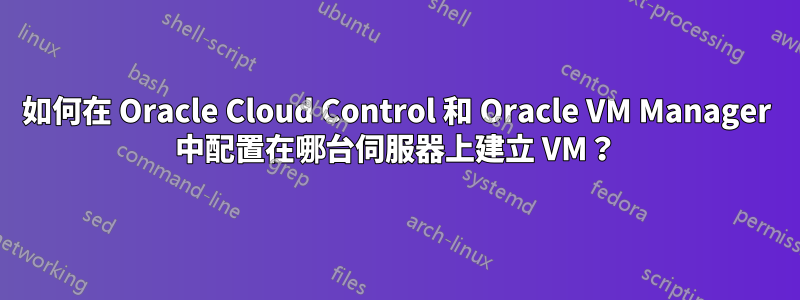 如何在 Oracle Cloud Control 和 Oracle VM Manager 中配置在哪台伺服器上建立 VM？