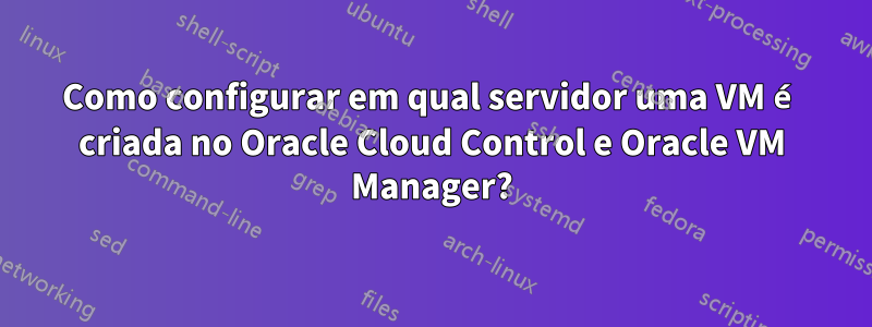 Como configurar em qual servidor uma VM é criada no Oracle Cloud Control e Oracle VM Manager?