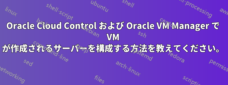 Oracle Cloud Control および Oracle VM Manager で VM が作成されるサーバーを構成する方法を教えてください。