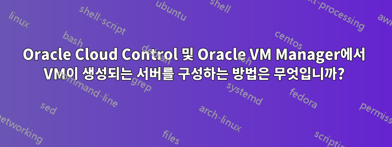 Oracle Cloud Control 및 Oracle VM Manager에서 VM이 생성되는 서버를 구성하는 방법은 무엇입니까?