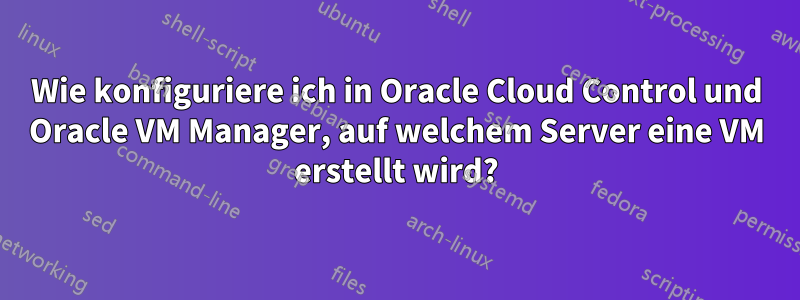 Wie konfiguriere ich in Oracle Cloud Control und Oracle VM Manager, auf welchem ​​Server eine VM erstellt wird?