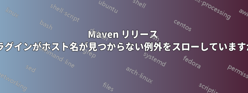 Maven リリース プラグインがホスト名が見つからない例外をスローしていますか?