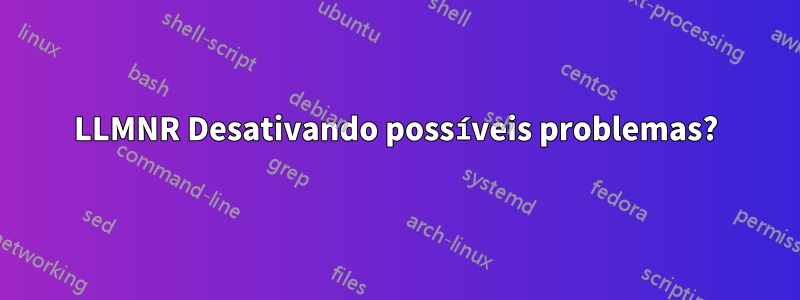 LLMNR Desativando possíveis problemas?