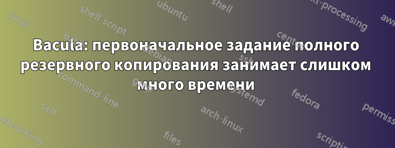 Bacula: первоначальное задание полного резервного копирования занимает слишком много времени