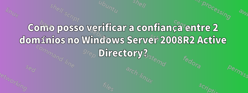 Como posso verificar a confiança entre 2 domínios no Windows Server 2008R2 Active Directory?