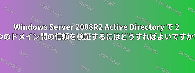 Windows Server 2008R2 Active Directory で 2 つのドメイン間の信頼を検証するにはどうすればよいですか?