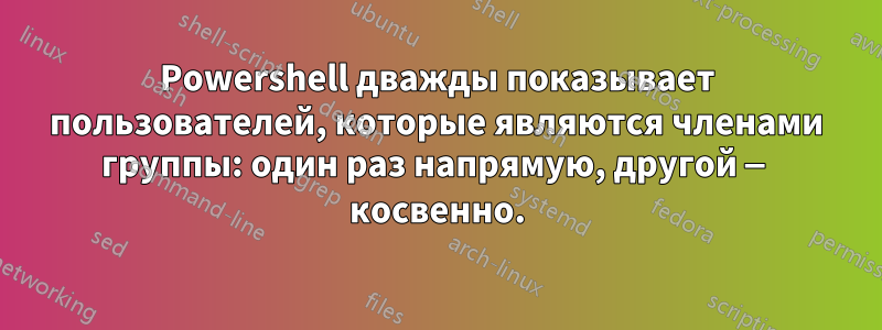 Powershell дважды показывает пользователей, которые являются членами группы: один раз напрямую, другой — косвенно.