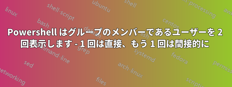 Powershell はグループのメンバーであるユーザーを 2 回表示します - 1 回は直接、もう 1 回は間接的に