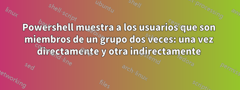 Powershell muestra a los usuarios que son miembros de un grupo dos veces: una vez directamente y otra indirectamente