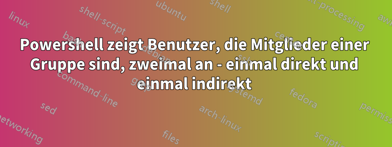 Powershell zeigt Benutzer, die Mitglieder einer Gruppe sind, zweimal an - einmal direkt und einmal indirekt