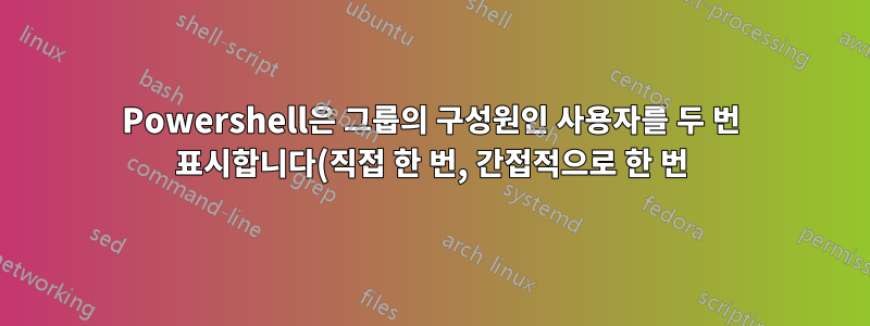 Powershell은 그룹의 구성원인 사용자를 두 번 표시합니다(직접 한 번, 간접적으로 한 번).