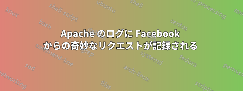 Apache のログに Facebook からの奇妙なリクエストが記録される