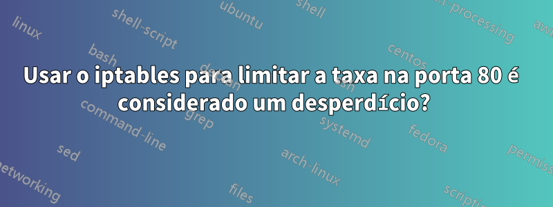 Usar o iptables para limitar a taxa na porta 80 é considerado um desperdício?