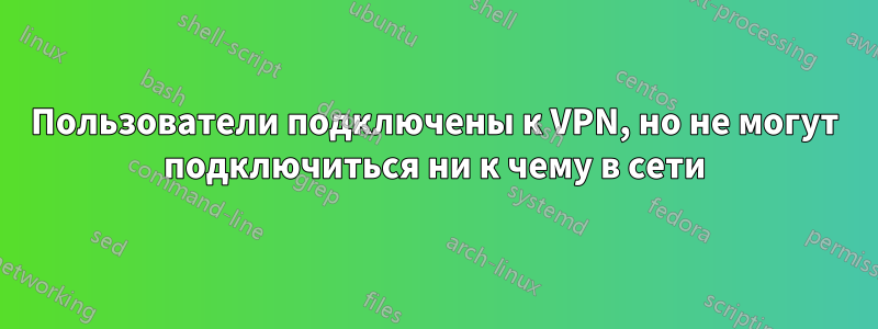 Пользователи подключены к VPN, но не могут подключиться ни к чему в сети