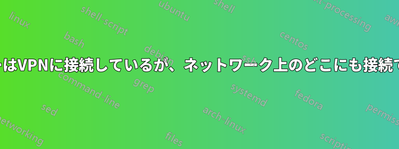 ユーザーはVPNに接続しているが、ネットワーク上のどこにも接続できない