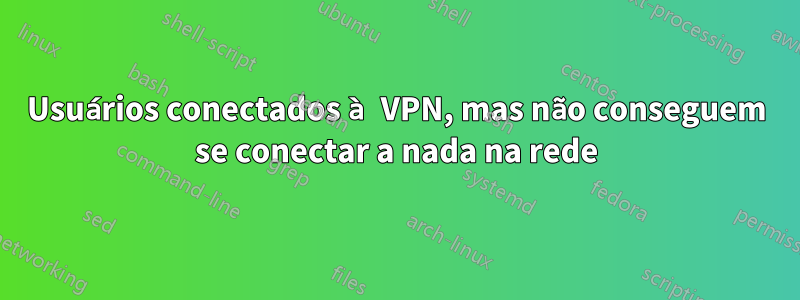 Usuários conectados à VPN, mas não conseguem se conectar a nada na rede