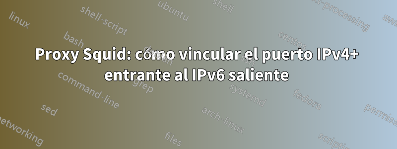 Proxy Squid: cómo vincular el puerto IPv4+ entrante al IPv6 saliente