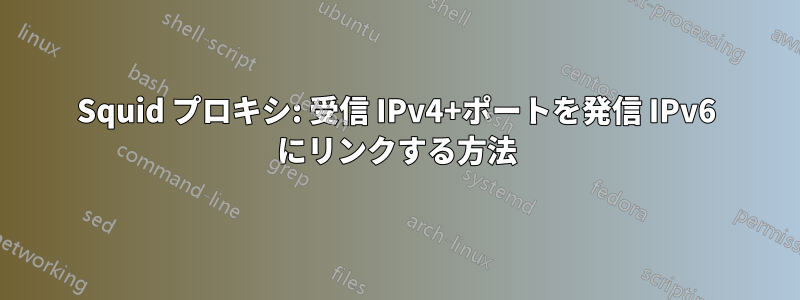 Squid プロキシ: 受信 IPv4+ポートを発信 IPv6 にリンクする方法