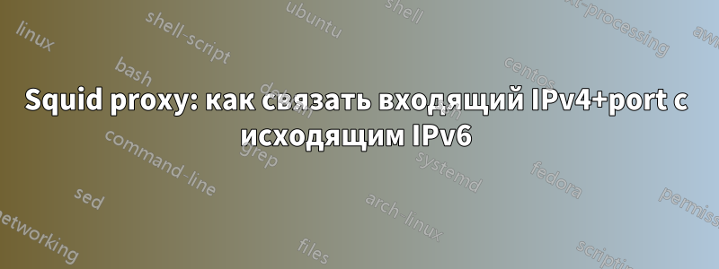 Squid proxy: как связать входящий IPv4+port с исходящим IPv6