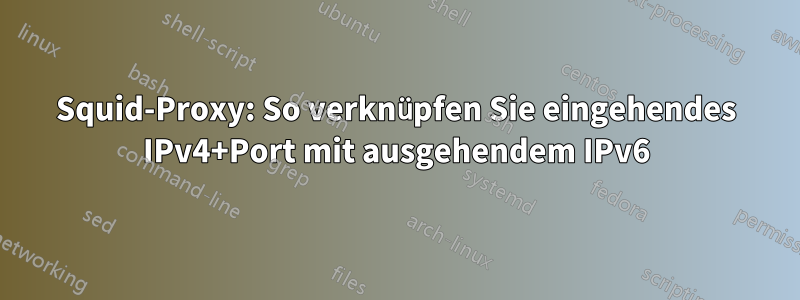 Squid-Proxy: So verknüpfen Sie eingehendes IPv4+Port mit ausgehendem IPv6