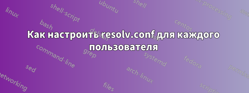 Как настроить resolv.conf для каждого пользователя