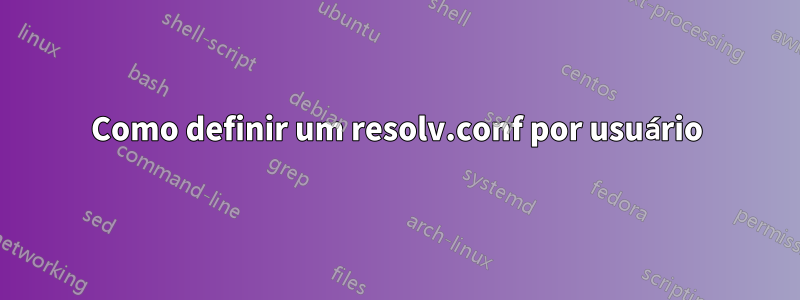 Como definir um resolv.conf por usuário