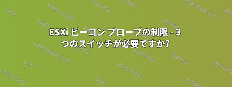 ESXi ビーコン プローブの制限 - 3 つのスイッチが必要ですか?