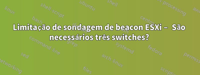 Limitação de sondagem de beacon ESXi – São necessários três switches?