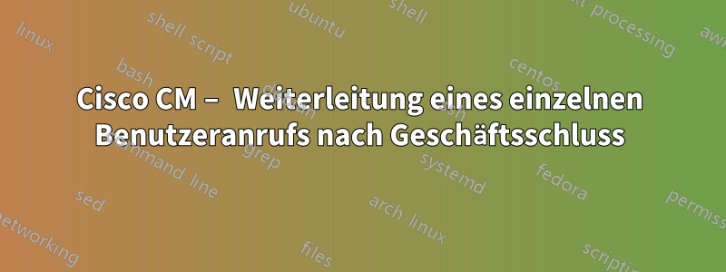 Cisco CM – Weiterleitung eines einzelnen Benutzeranrufs nach Geschäftsschluss