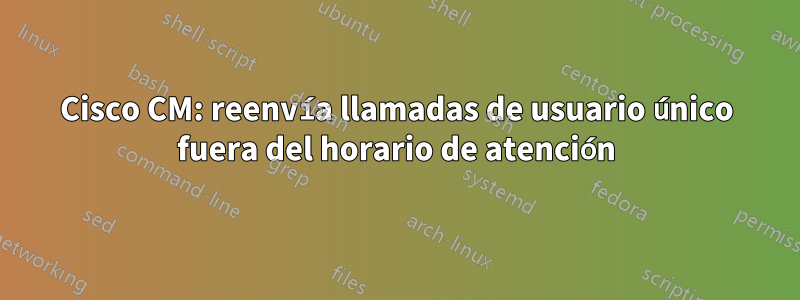 Cisco CM: reenvía llamadas de usuario único fuera del horario de atención