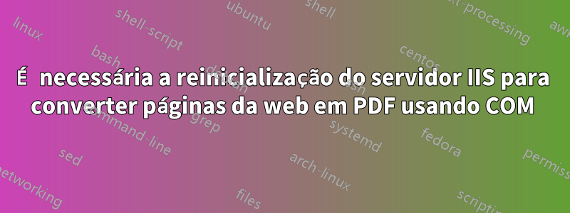 É necessária a reinicialização do servidor IIS para converter páginas da web em PDF usando COM