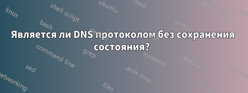 Является ли DNS протоколом без сохранения состояния? 