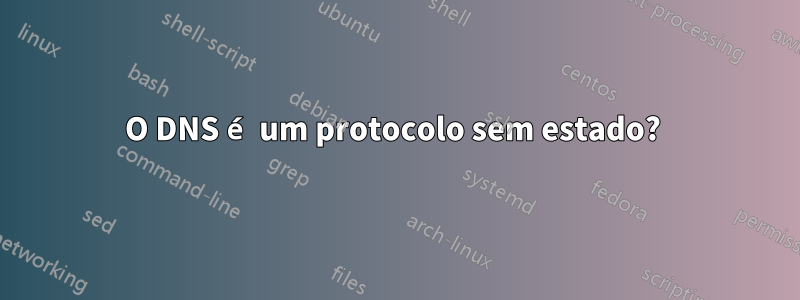 O DNS é um protocolo sem estado? 