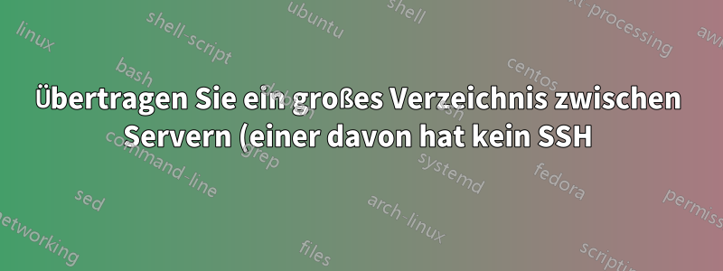 Übertragen Sie ein großes Verzeichnis zwischen Servern (einer davon hat kein SSH).