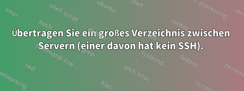 Übertragen Sie ein großes Verzeichnis zwischen Servern (einer davon hat kein SSH).