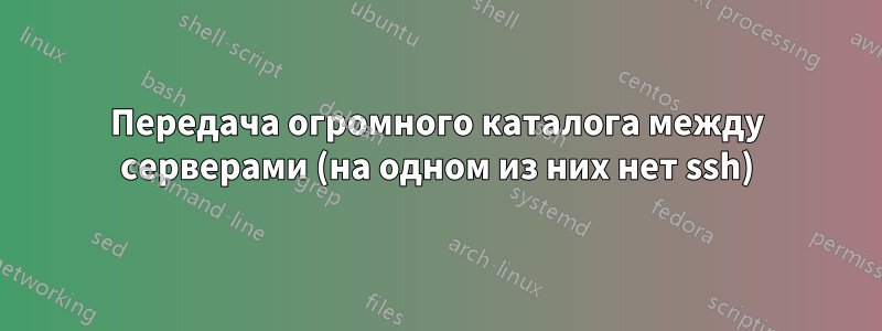 Передача огромного каталога между серверами (на одном из них нет ssh)