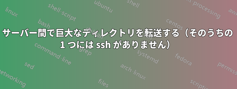 サーバー間で巨大なディレクトリを転送する（そのうちの 1 つには ssh がありません）