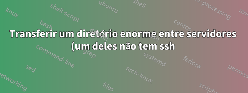 Transferir um diretório enorme entre servidores (um deles não tem ssh)