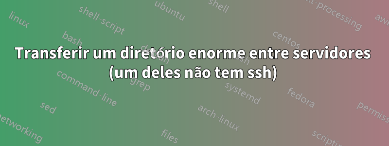 Transferir um diretório enorme entre servidores (um deles não tem ssh)