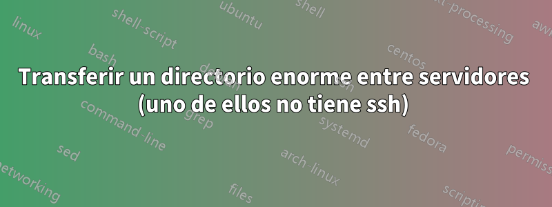 Transferir un directorio enorme entre servidores (uno de ellos no tiene ssh)