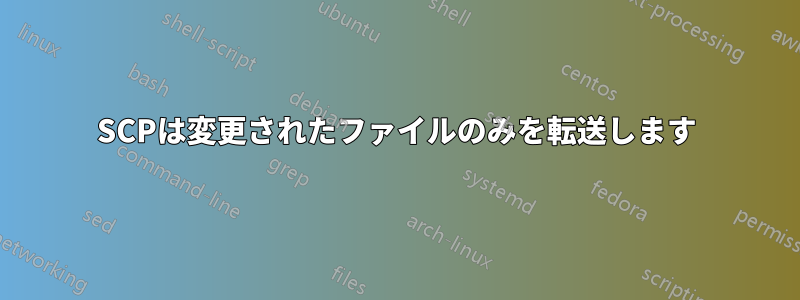 SCPは変更されたファイルのみを転送します