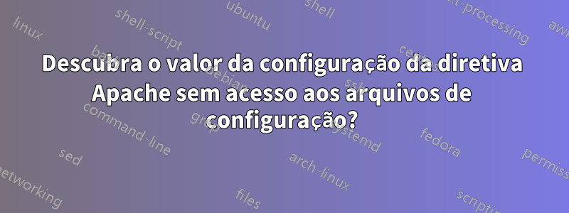 Descubra o valor da configuração da diretiva Apache sem acesso aos arquivos de configuração?