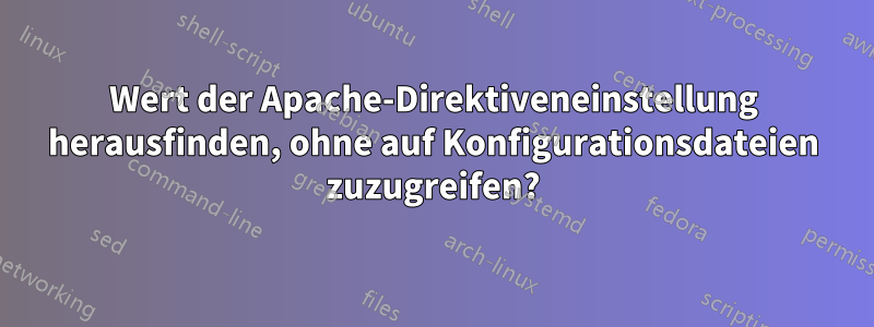 Wert der Apache-Direktiveneinstellung herausfinden, ohne auf Konfigurationsdateien zuzugreifen?