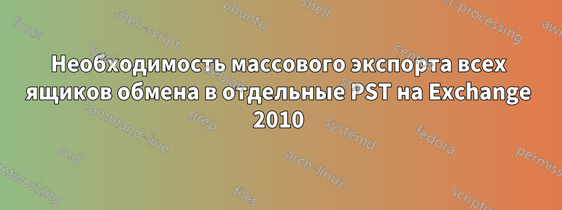 Необходимость массового экспорта всех ящиков обмена в отдельные PST на Exchange 2010