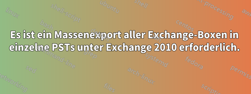 Es ist ein Massenexport aller Exchange-Boxen in einzelne PSTs unter Exchange 2010 erforderlich.