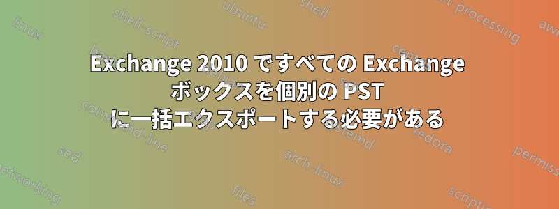 Exchange 2010 ですべての Exchange ボックスを個別の PST に一括エクスポートする必要がある