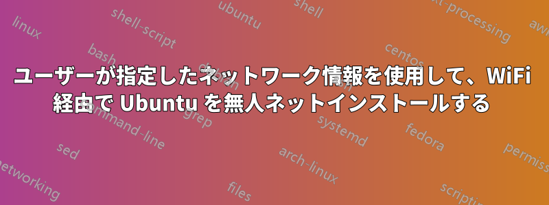 ユーザーが指定したネットワーク情報を使用して、WiFi 経由で Ubuntu を無人ネットインストールする