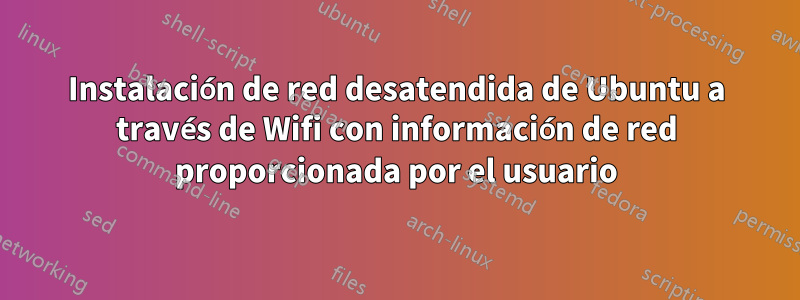 Instalación de red desatendida de Ubuntu a través de Wifi con información de red proporcionada por el usuario